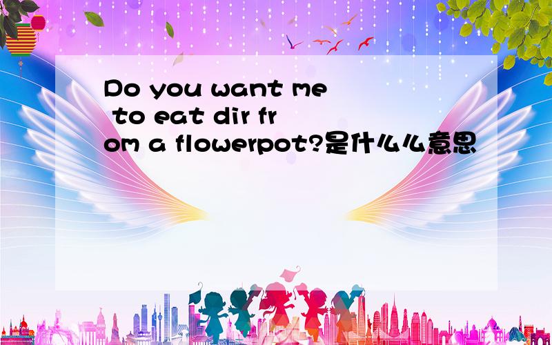 Do you want me to eat dir from a flowerpot?是什么么意思