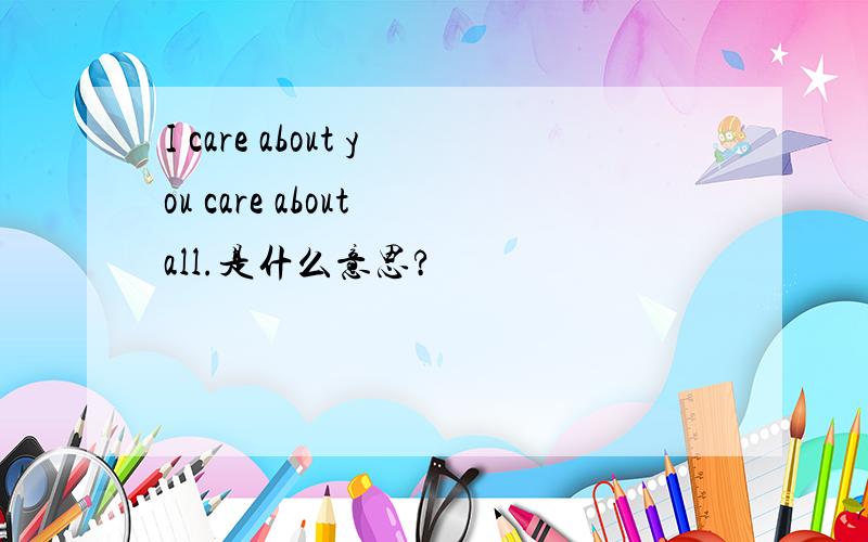 I care about you care about all.是什么意思?