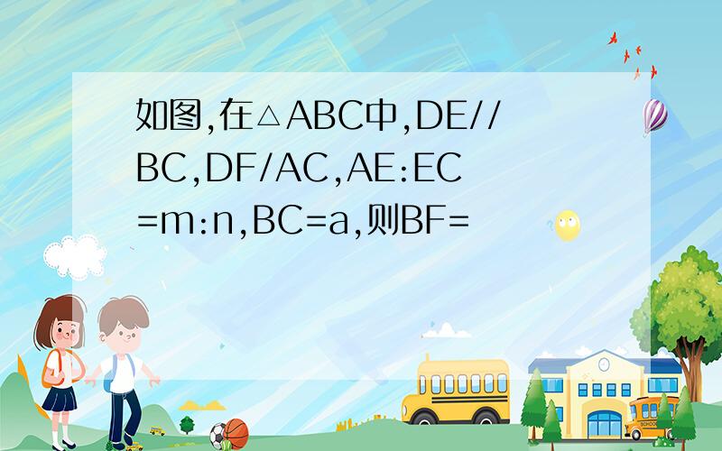 如图,在△ABC中,DE//BC,DF/AC,AE:EC=m:n,BC=a,则BF=