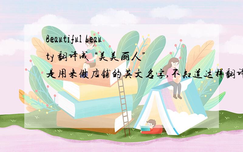 Beautiful beauty 翻译成 “美美丽人” 是用来做店铺的英文名字,不知道这样翻译的英文意思行吗?中文名字已