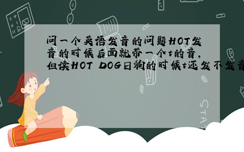 问一个英语发音的问题HOT发音的时候后面就带一个t的音,但读HOT DOG日狗的时候t还发不发音啊!有很多都是这样读了尾