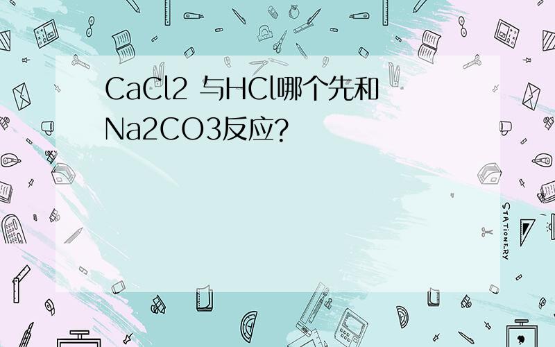 CaCl2 与HCl哪个先和Na2CO3反应?