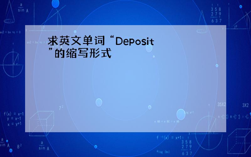 求英文单词 “Deposit”的缩写形式