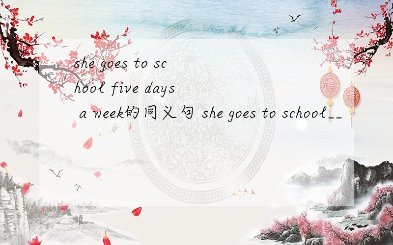 she goes to school five days a week的同义句 she goes to school__