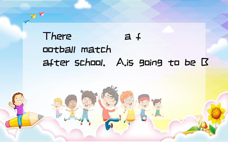 There ____ a football match after school.(A.is going to be B