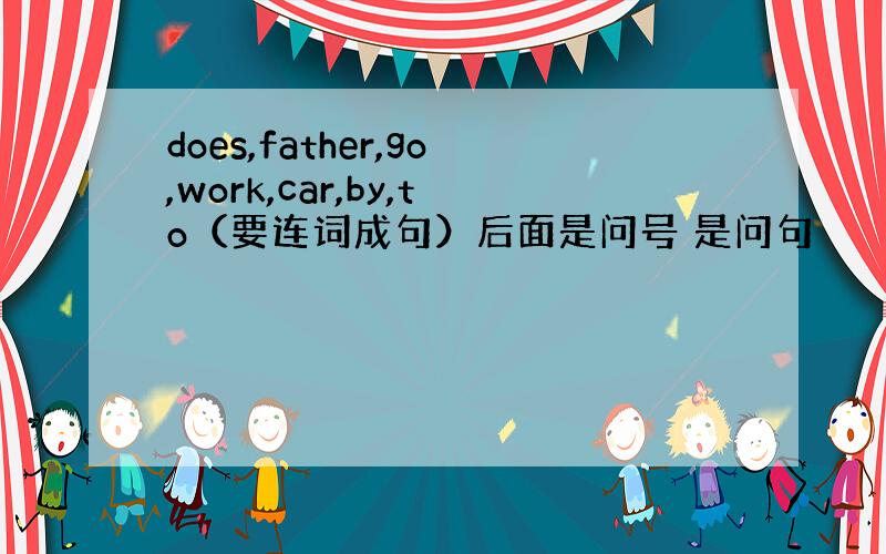 does,father,go,work,car,by,to（要连词成句）后面是问号 是问句