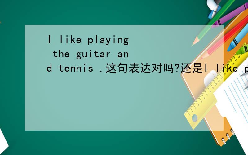 I like playing the guitar and tennis .这句表达对吗?还是I like playin