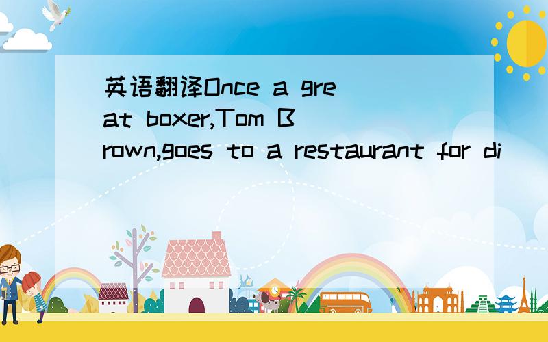 英语翻译Once a great boxer,Tom Brown,goes to a restaurant for di