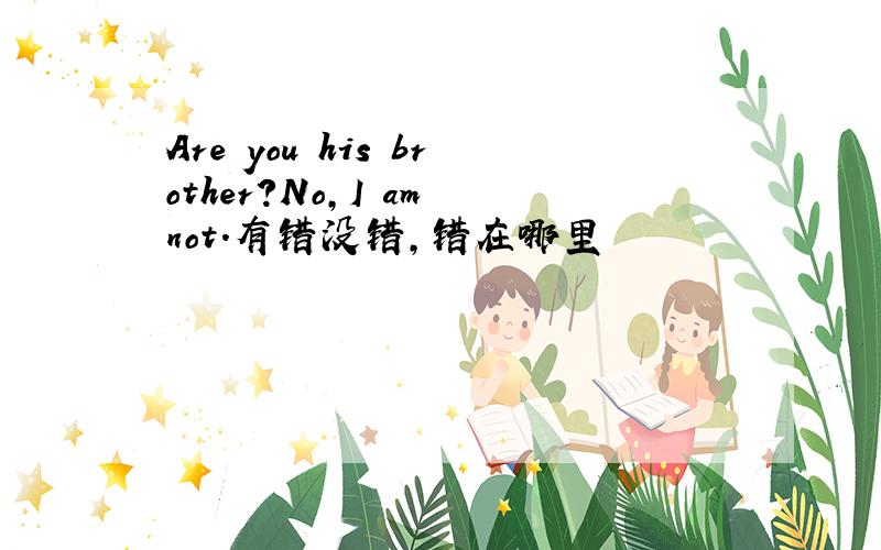 Are you his brother?No,I am not.有错没错,错在哪里