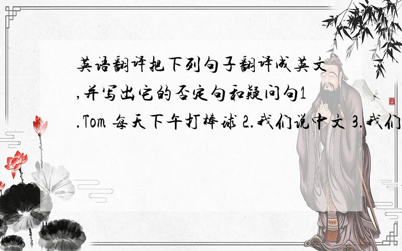 英语翻译把下列句子翻译成英文,并写出它的否定句和疑问句1.Tom 每天下午打棒球 2.我们说中文 3.我们说汉语4.他的