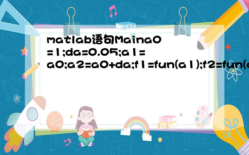 matlab语句Maina0=1;da=0.05;a1=a0;a2=a0+da;f1=fun(a1);f2=fun(a2