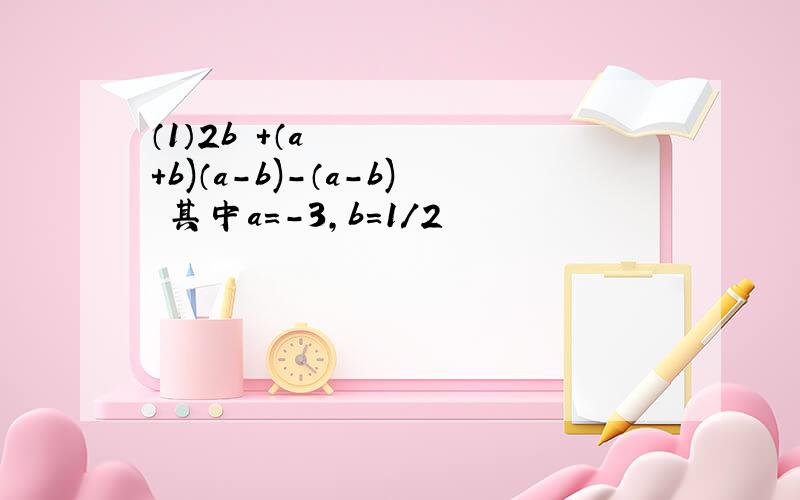 （1）2b²+（a+b)（a-b)-（a-b)²其中a＝-3,b＝1/2