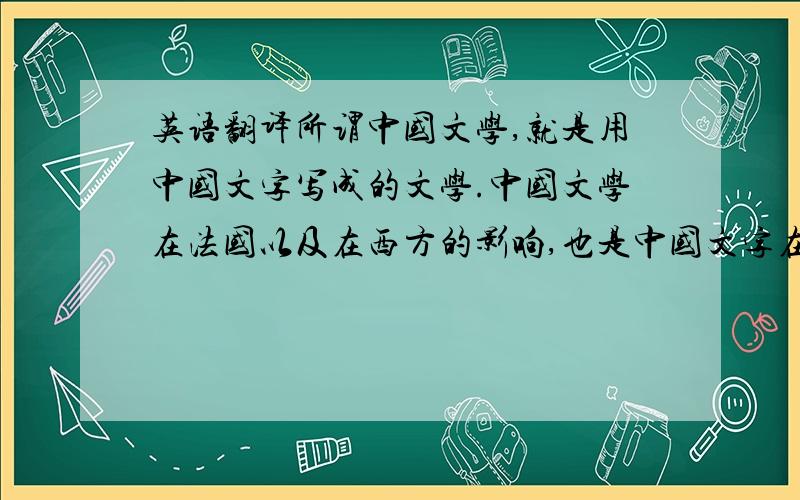 英语翻译所谓中国文学,就是用中国文字写成的文学.中国文学在法国以及在西方的影响,也是中国文字在世界范围内重新确立重要地位