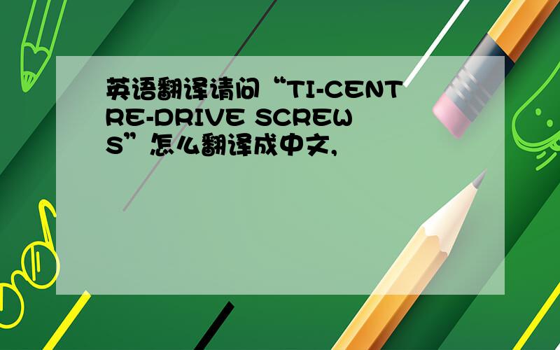 英语翻译请问“TI-CENTRE-DRIVE SCREWS”怎么翻译成中文,