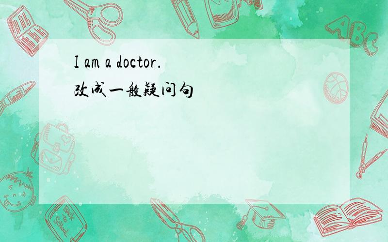 I am a doctor.改成一般疑问句