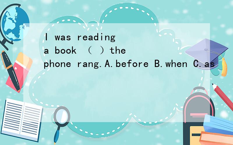 I was reading a book （ ）the phone rang.A.before B.when C.as