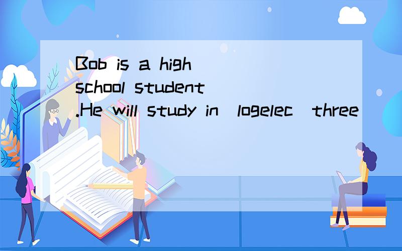 Bob is a high school student.He will study in(logelec)three