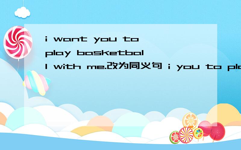 i want you to play basketball with me.改为同义句 i you to play ba
