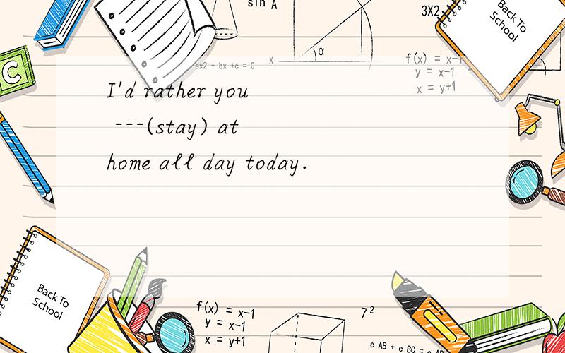 I'd rather you ---(stay) at home all day today.