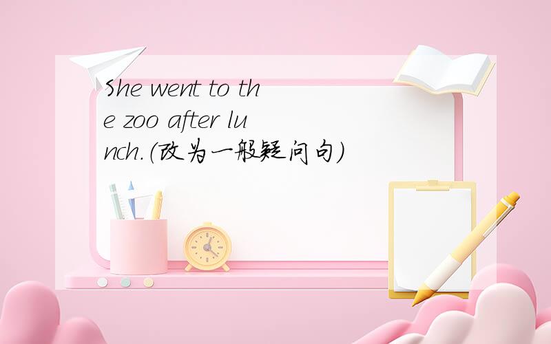 She went to the zoo after lunch.（改为一般疑问句）