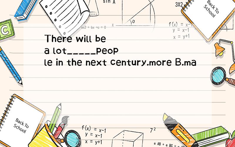 There will be a lot_____people in the next century.more B.ma