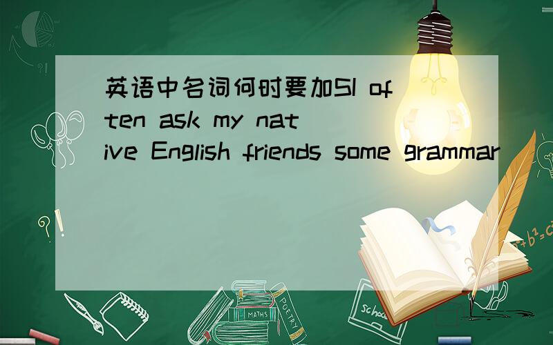 英语中名词何时要加SI often ask my native English friends some grammar