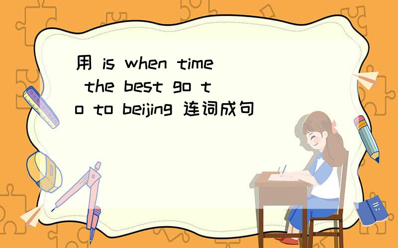 用 is when time the best go to to beijing 连词成句