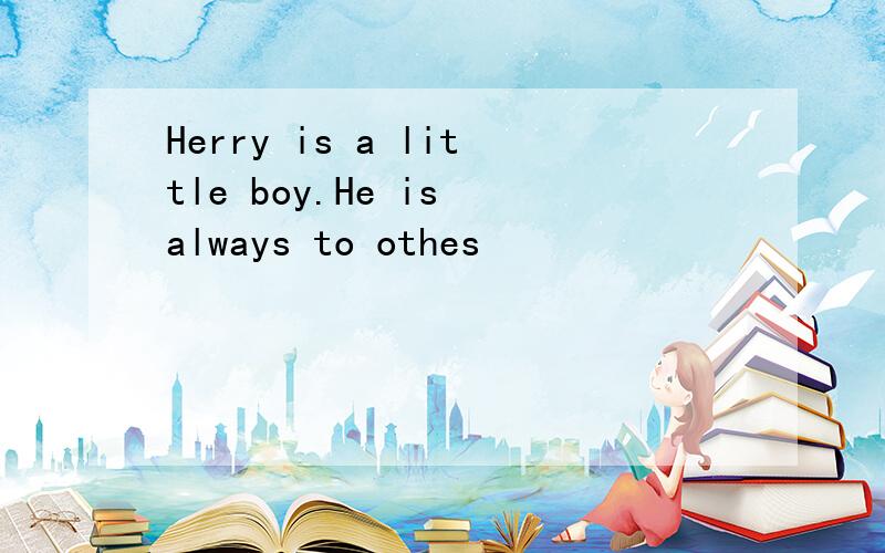 Herry is a little boy.He is always to othes