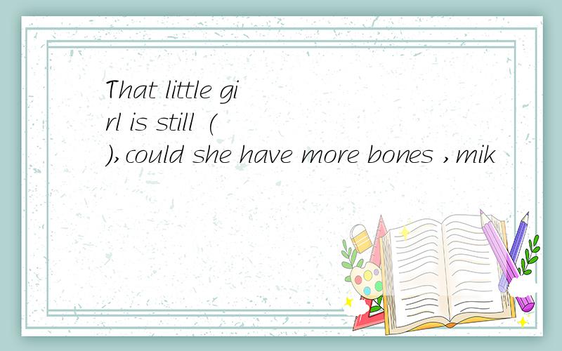 That little girl is still ( ),could she have more bones ,mik