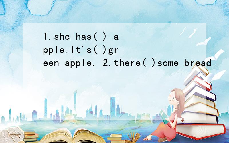 1.she has( ) apple.lt's( )green apple. 2.there( )some bread