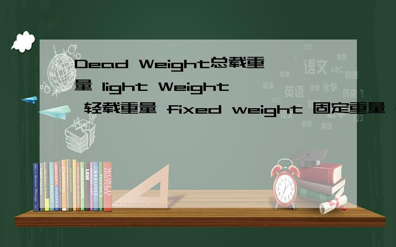 Dead Weight总载重量 light Weight 轻载重量 fixed weight 固定重量 船舶里 固定重量