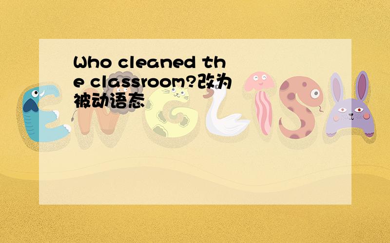 Who cleaned the classroom?改为被动语态