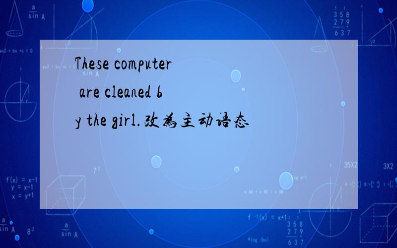 These computer are cleaned by the girl.改为主动语态
