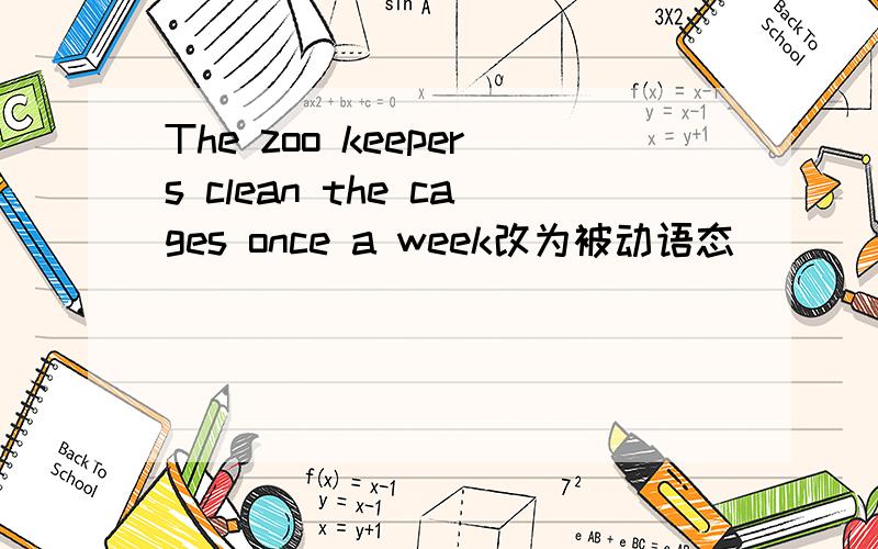 The zoo keepers clean the cages once a week改为被动语态（）（）（）（）onc