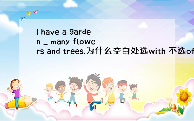 I have a garden _ many flowers and trees.为什么空白处选with 不选of