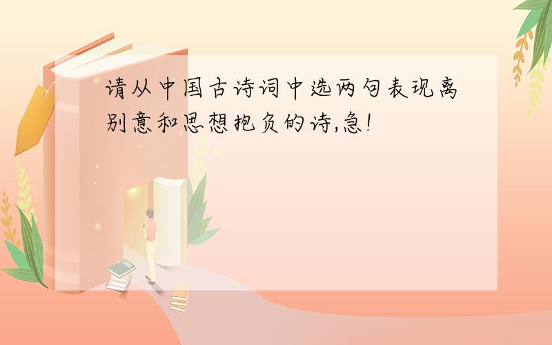 请从中国古诗词中选两句表现离别意和思想抱负的诗,急!