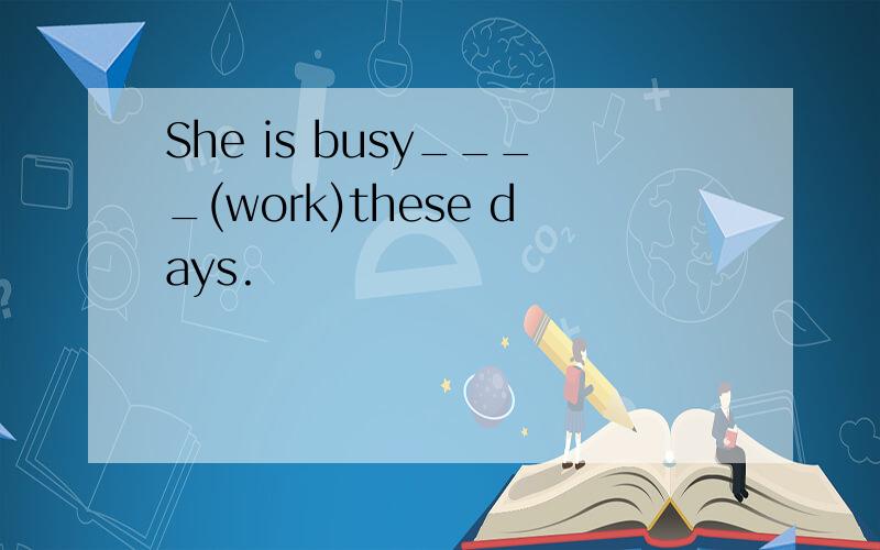 She is busy____(work)these days.