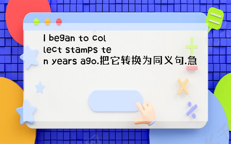 I began to collect stamps ten years ago.把它转换为同义句.急