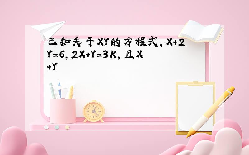 已知关于XY的方程式,X+2Y=6,2X+Y=3K,且X+Y