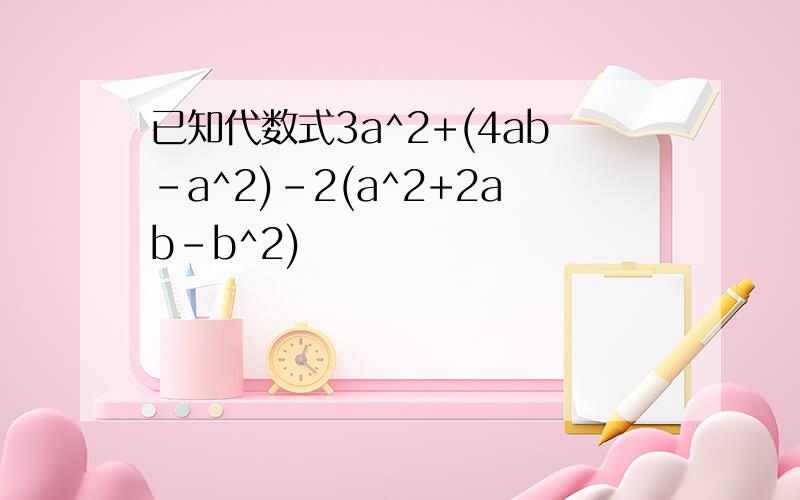 已知代数式3a^2+(4ab-a^2)-2(a^2+2ab-b^2)