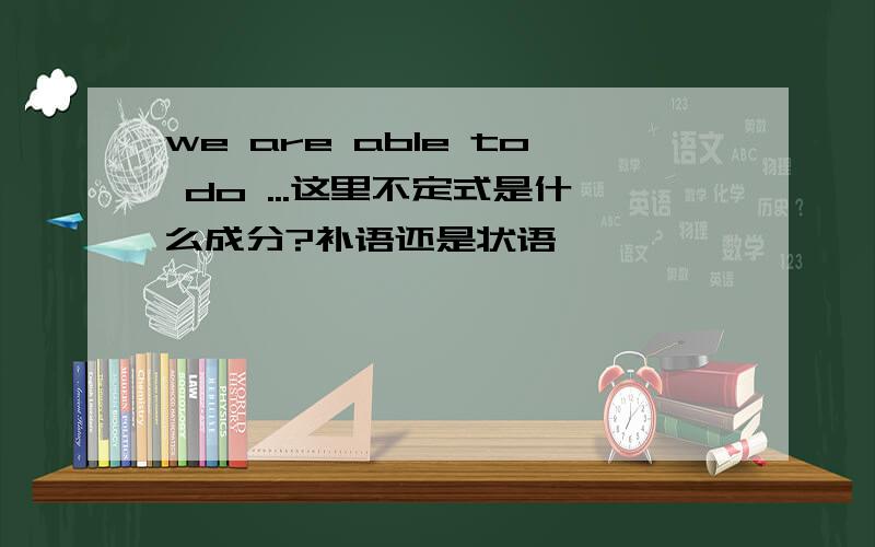 we are able to do ...这里不定式是什么成分?补语还是状语