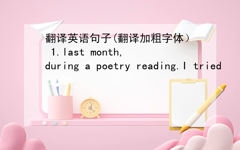 翻译英语句子(翻译加粗字体） 1.last month,during a poetry reading.I tried