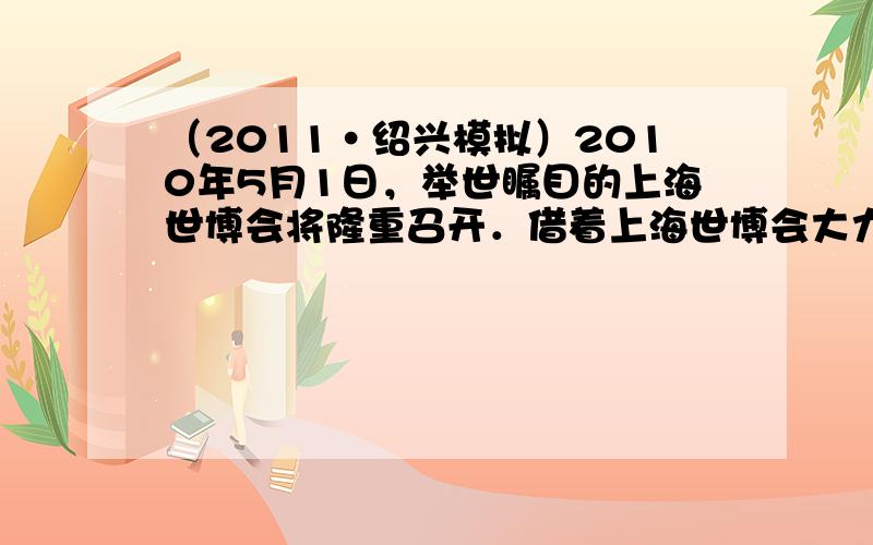 （2011•绍兴模拟）2010年5月1日，举世瞩目的上海世博会将隆重召开．借着上海世博会大力推进环保、节能、减排的东风，