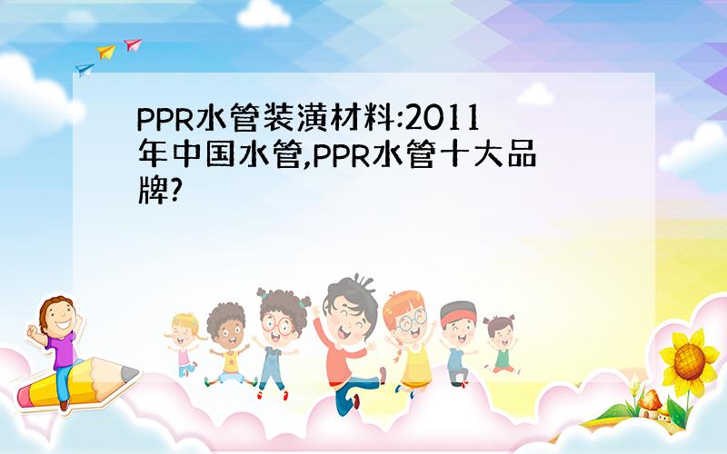 PPR水管装潢材料:2011年中国水管,PPR水管十大品牌?