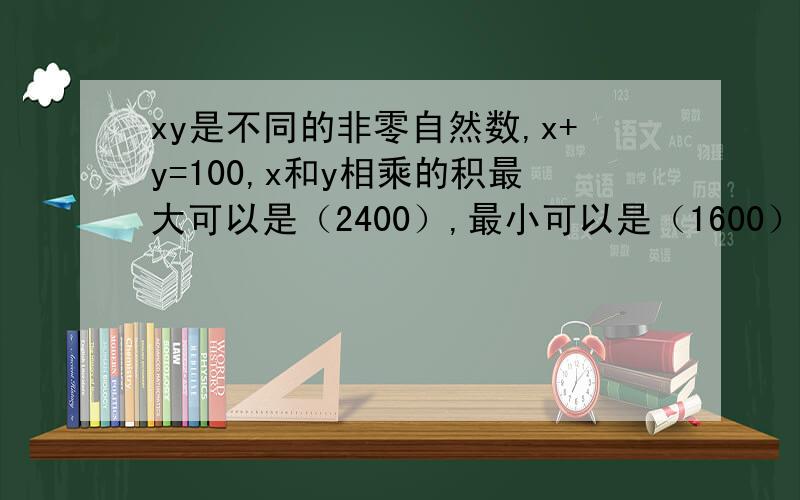 xy是不同的非零自然数,x+y=100,x和y相乘的积最大可以是（2400）,最小可以是（1600）.