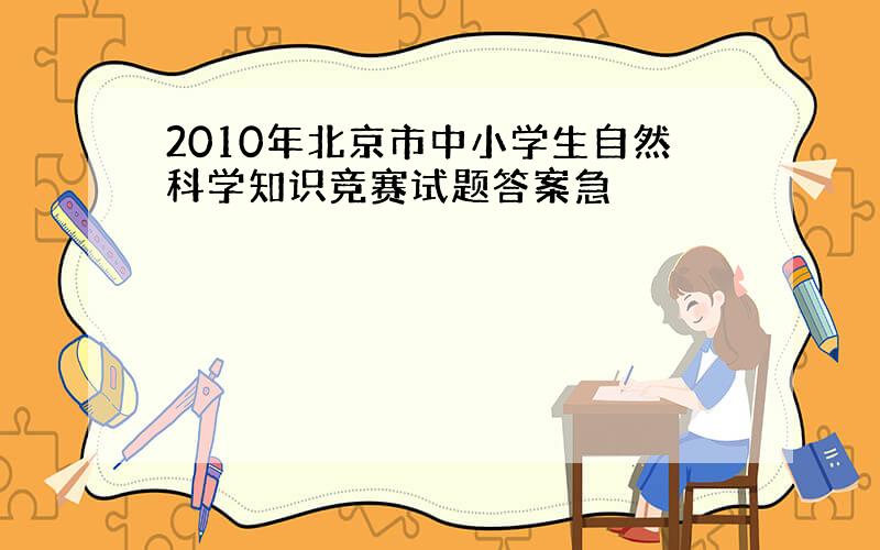 2010年北京市中小学生自然科学知识竞赛试题答案急