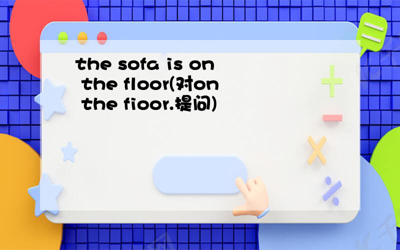 the sofa is on the floor(对on the fioor.提问)