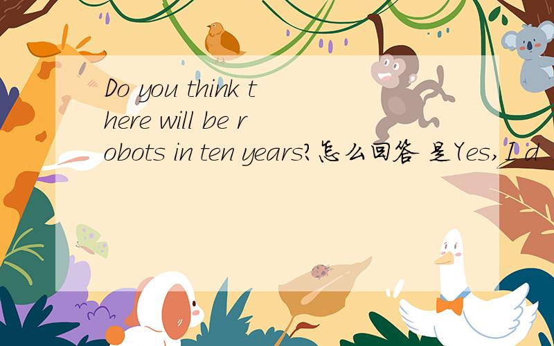 Do you think there will be robots in ten years?怎么回答 是Yes,I d