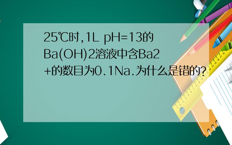 25℃时,1L pH=13的Ba(OH)2溶液中含Ba2+的数目为0.1Na.为什么是错的?