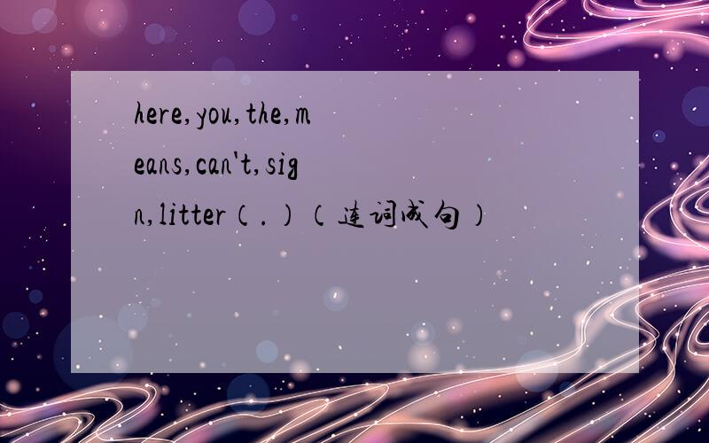 here,you,the,means,can't,sign,litter（.）（连词成句）